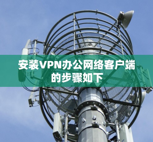 安装VPN办公网络客户端的步骤如下