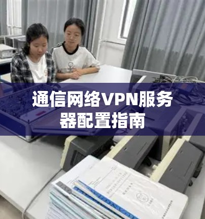 通信网络VPN服务器配置指南 通信网络VPN服务器配置指南