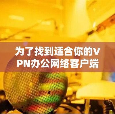 为了找到适合你的VPN办公网络客户端,以下是对各推荐的整理和总结 为了找到适合你的VPN办公网络客户端,以下是对各推荐的整理和总结
