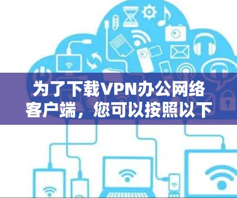 为了下载VPN办公网络客户端,您可以按照以下步骤操作 为了下载VPN办公网络客户端,您可以按照以下步骤操作