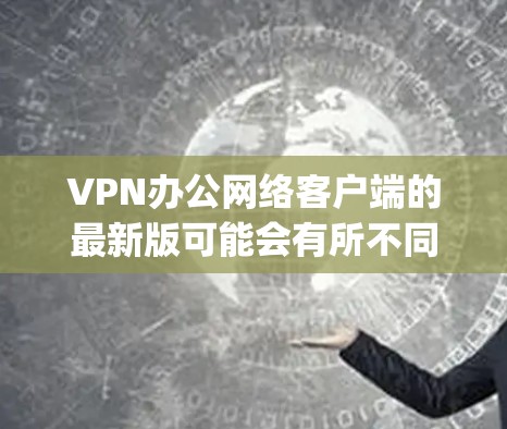 VPN办公网络客户端的最新版可能会有所不同，但以下是一些 commonly used VPN 应用程序，它们在市场中较为常见，并且支持多语言和多平台功能