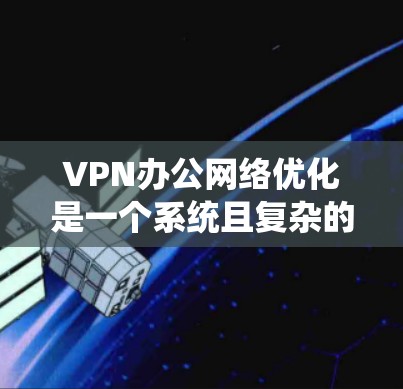 VPN办公网络优化是一个系统且复杂的过程,旨在确保在办公环境中安全高效地使用VPN服务。以下是一个结构化的总结,涵盖优化的各个方面 VPN办公网络优化是一个系统且复杂的过程,旨在确保在办公环境中安全高效地使用VPN服务。以下是一个结构化的总结,涵盖优化的各个方面