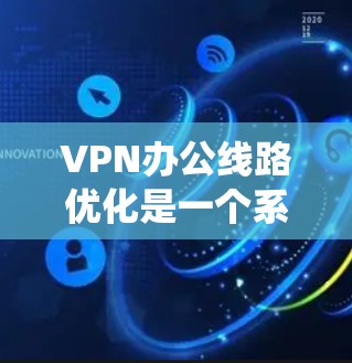 VPN办公线路优化是一个系统工程，涉及多个方面和步骤。以下是一个分步指南，帮助您优化VPN办公线路