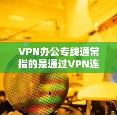 VPN办公专线通常指的是通过VPN连接公司或个人的在线服务，用于办公、培训或其他需要在线访问的场景。以下是关于VPN办公的一些关键点和建议