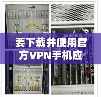 要下载并使用官方VPN手机应用,您可以按照以下步骤操作 要下载并使用官方VPN手机应用,您可以按照以下步骤操作