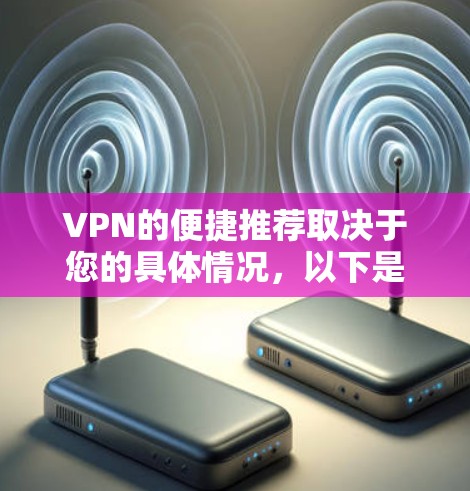 VPN的便捷推荐取决于您的具体情况，以下是一些推荐