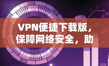 VPN便捷下载版,保障网络安全,助力高效传输 VPN便捷下载版,保障网络安全,助力高效传输