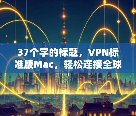 37个字的标题，VPN标准版Mac，轻松连接全球，安全无忧