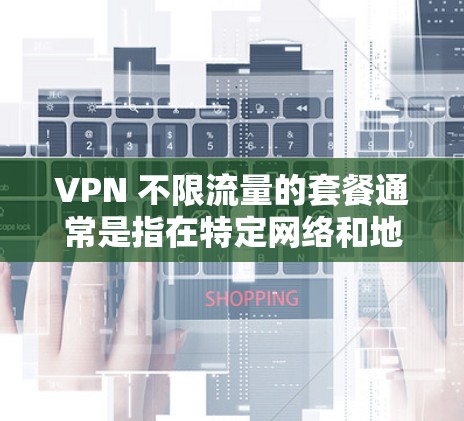 VPN 不限流量的套餐通常是指在特定网络和地域内提供无限流量的VPN服务。这类套餐通常包括以下内容