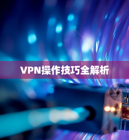 VPN操作技巧全解析 VPN操作技巧全解析