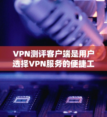 VPN测评客户端是用户选择VPN服务的便捷工具，帮助他们比较和评估不同VPN品牌的网络连接。以下是为您准备的详细介绍