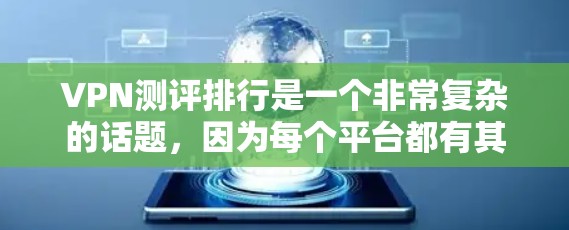 VPN测评排行是一个非常复杂的话题，因为每个平台都有其独特的特点和优势。以下是一些主要VPN平台的比较，供你参考