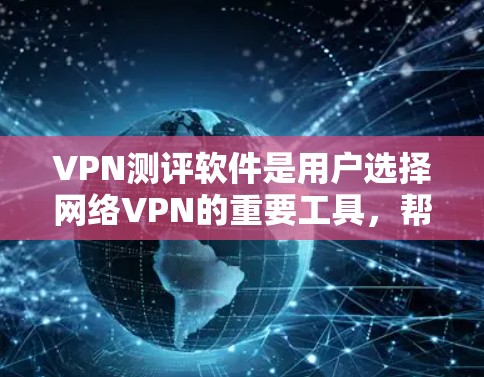 VPN测评软件是用户选择网络VPN的重要工具，帮助他们评估不同软件的性能、安全性和用户体验。以下是根据您的问题总结的详细信息和建议