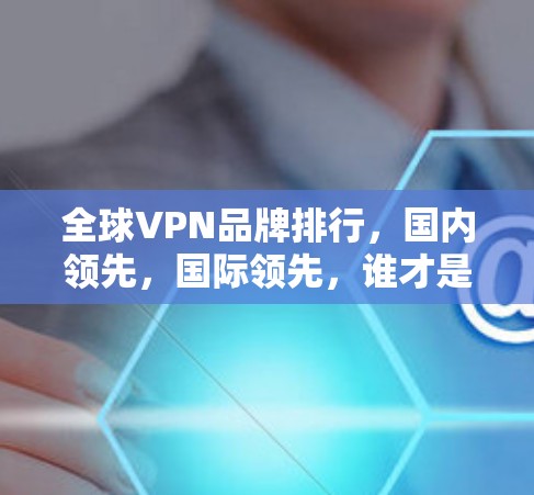 全球VPN品牌排行,国内领先,国际领先,谁才是冠军? 全球VPN品牌排行,国内领先,国际领先,谁才是冠军?