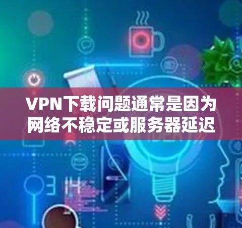 VPN下载问题通常是因为网络不稳定或服务器延迟导致的。以下是一些常见的解决方法