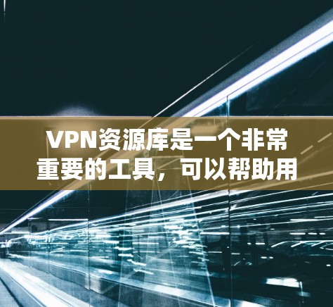 VPN资源库是一个非常重要的工具，可以帮助用户获取网络资源，如视频、音乐、文档等。以下是为您提供的VPN资源库，其中包括多种软件和工具，供您选择和下载