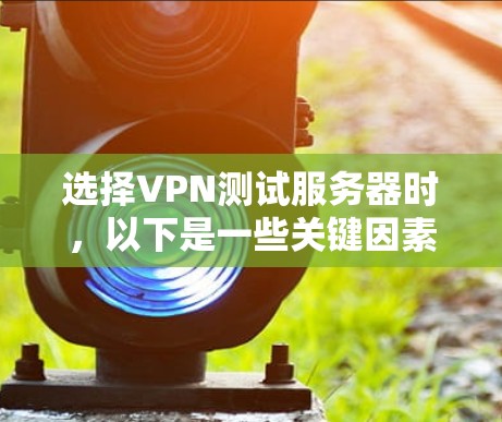 选择VPN测试服务器时,以下是一些关键因素和注意事项,帮助你做出明智的决策 选择VPN测试服务器时,以下是一些关键因素和注意事项,帮助你做出明智的决策