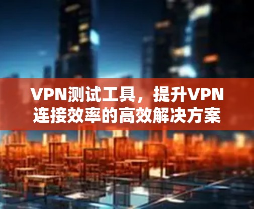 VPN测试工具,提升VPN连接效率的高效解决方案 VPN测试工具,提升VPN连接效率的高效解决方案