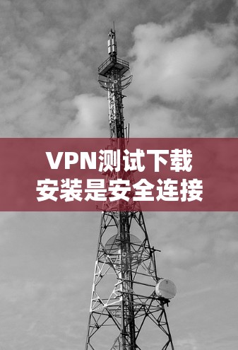 VPN测试下载安装是安全连接VPN的一种方式，但需要按照以下步骤进行，以确保安全性和有效性