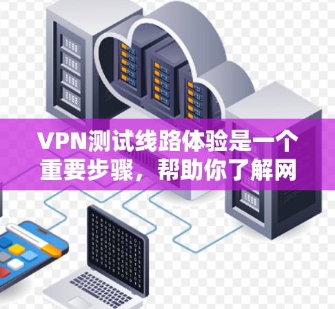 VPN测试线路体验是一个重要步骤，帮助你了解网络的安全性、稳定性以及连接的可靠性。以下是一些VPN测试线路体验的建议和注意事项