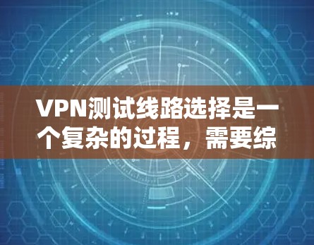 VPN测试线路选择是一个复杂的过程，需要综合考虑多个因素。以下是一些详细的步骤和建议，帮助你更好地选择合适的VPN测试线路