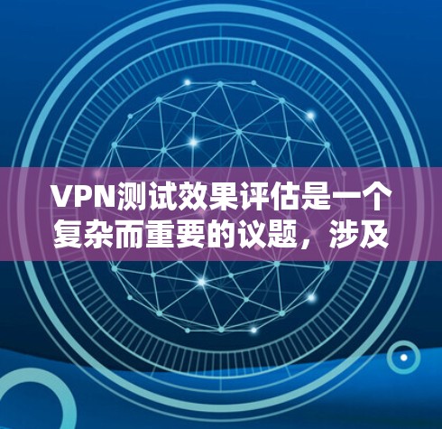 VPN测试效果评估是一个复杂而重要的议题，涉及技术、安全性和用户体验等多个维度。以下是对VPN测试效果的全面评估和分析