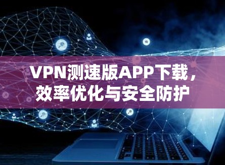 VPN测速版APP下载,效率优化与安全防护 VPN测速版APP下载,效率优化与安全防护