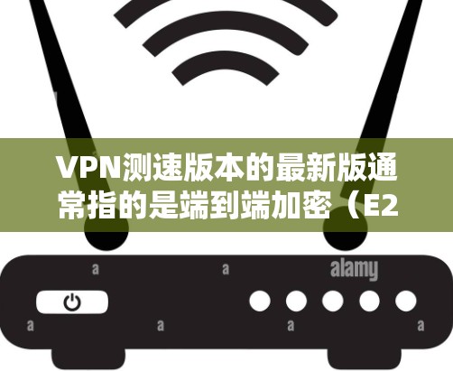 VPN测速版本的最新版通常指的是端到端加密(E2E)或端到端加密加端到端防火墙(E2E+Firewall)的VPN设置。以下是一些常见的VPN测速版本及其配置方法 VPN测速版本的最新版通常指的是端到端加密(E2E)或端到端加密加端到端防火墙(E2E+Firewall)的VPN设置。以下是一些常见的VPN测速版本及其配置方法