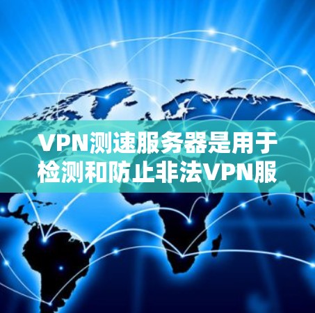 VPN测速服务器是用于检测和防止非法VPN服务器的高级技术工具。以下是对该技术的详细分析