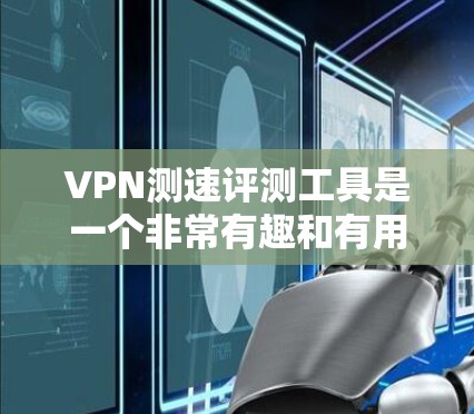 VPN测速评测工具是一个非常有趣和有用的工具，可以帮助我们评估和选择VPN服务。以下是对这些工具的详细分析和总结