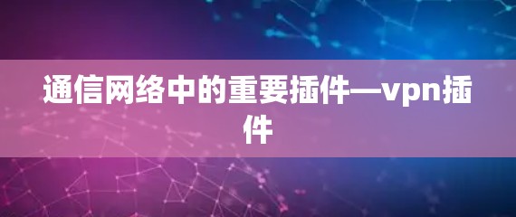 通信网络中的重要插件—vpn插件 通信网络中的重要插件—vpn插件