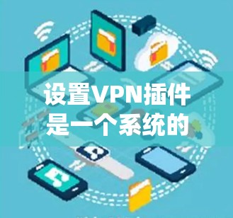 设置VPN插件是一个系统的过程,可以分为以下几个步骤,帮助您顺利配置 设置VPN插件是一个系统的过程,可以分为以下几个步骤,帮助您顺利配置