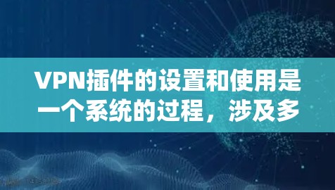 VPN插件的设置和使用是一个系统的过程，涉及多个步骤和设置。以下是一个详细的教程，帮助您更好地配置和使用VPN插件