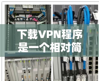 下载VPN程序是一个相对简单的过程，但需要一些步骤来确保安全和高效。以下是一些详细的步骤指南