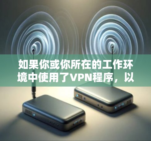 如果你或你所在的工作环境中使用了VPN程序,以下是一些可能的特性或注意事项 如果你或你所在的工作环境中使用了VPN程序,以下是一些可能的特性或注意事项