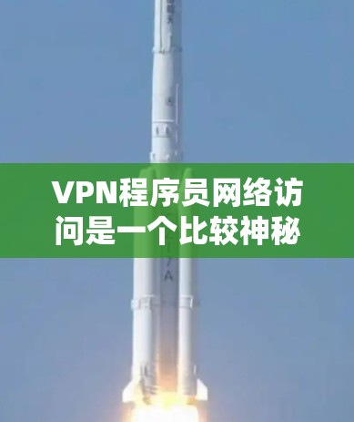 VPN程序员网络访问是一个比较神秘和不常见的话题，可能与网络攻击、恶意软件或其他网络攻击相关。如果你对这个问题感兴趣，可以提供更多的背景信息，或者具体的问题描述，我可以帮助你分析和解决