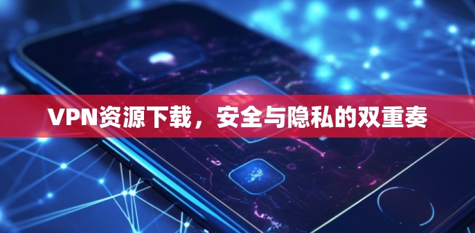 VPN资源下载，安全与隐私的双重奏