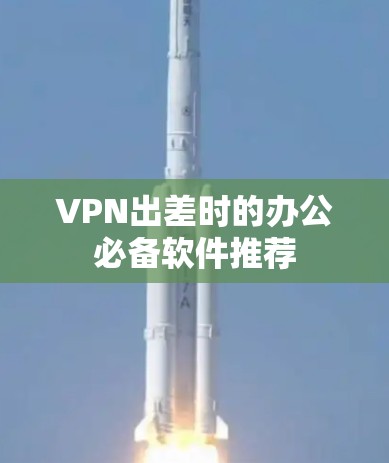VPN出差时的办公必备软件推荐 VPN出差时的办公必备软件推荐