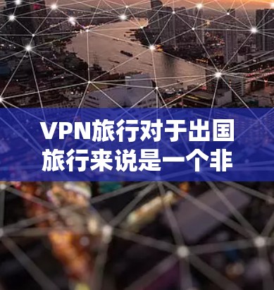 VPN旅行对于出国旅行来说是一个非常实用的工具，但也需要谨慎使用。以下是推荐的VPN服务，帮助您更好地规划和使用VPN