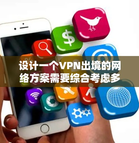 设计一个VPN出境的网络方案需要综合考虑多个方面，从账户设置到设备配置，再到协议和安全措施。以下是一个详细的步骤指南
