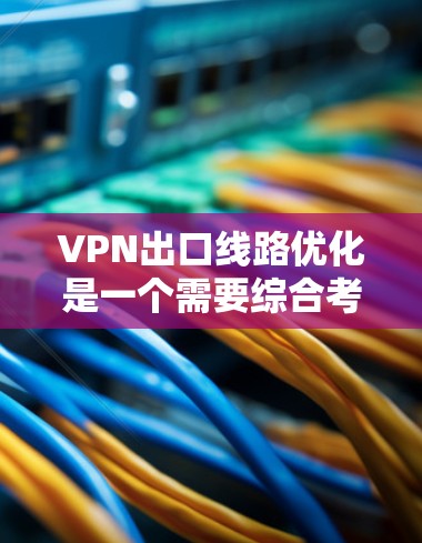 VPN出口线路优化是一个需要综合考虑多个因素的问题，包括网络连接、防火墙设置、安全措施以及流量管理等。以下是一些可以考虑的优化方向和建议