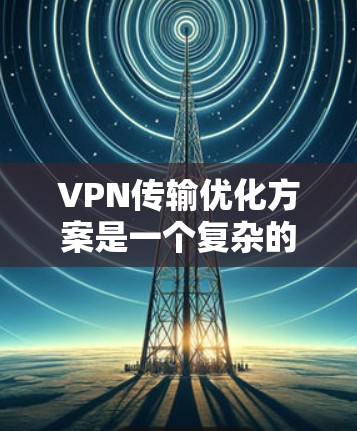 VPN传输优化方案是一个复杂的问题,需要综合考虑多个方面。以下是一些通用的VPN传输优化方案,供您参考 VPN传输优化方案是一个复杂的问题,需要综合考虑多个方面。以下是一些通用的VPN传输优化方案,供您参考