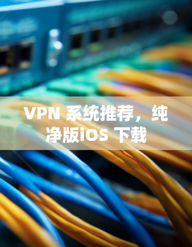 VPN 系统推荐，纯净版iOS 下载