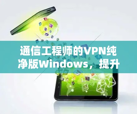 通信工程师的VPN纯净版Windows，提升通信效率的可靠解决方案