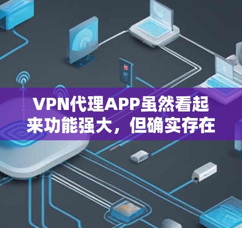 VPN代理APP虽然看起来功能强大，但确实存在很多潜在的安全风险和陷阱。以下是一些需要特别注意的事项