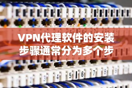 VPN代理软件的安装步骤通常分为多个步骤，具体操作因软件而异。以下是一些常见的步骤，适用于大多数常用的VPN代理软件