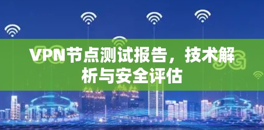 VPN节点测试报告,技术解析与安全评估 VPN节点测试报告,技术解析与安全评估