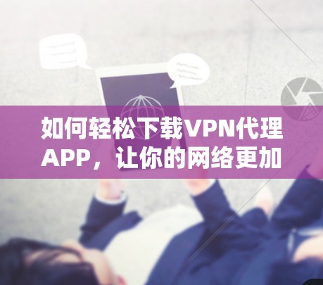 如何轻松下载VPN代理APP，让你的网络更加安全可靠