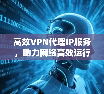 高效VPN代理IP服务,助力网络高效运行 高效VPN代理IP服务,助力网络高效运行