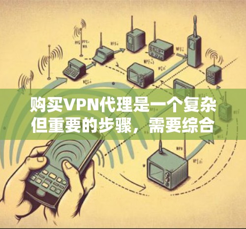 购买VPN代理是一个复杂但重要的步骤，需要综合考虑多个因素以确保安全、高效和可靠。以下是一个详细的指南，帮助您逐步完成购买过程